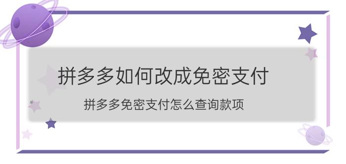 拼多多如何改成免密支付 拼多多免密支付怎么查询款项？